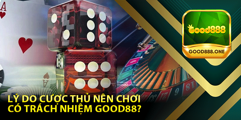 Lý do cược thủ nên chơi có trách nhiệm Good88? 