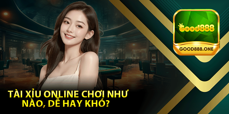 Tài xỉu online chơi như nào, dễ hay khó?